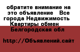 обратите внимание на это объявление - Все города Недвижимость » Квартиры обмен   . Белгородская обл.